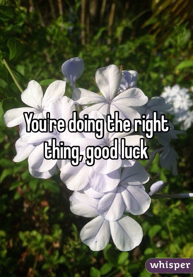 You're doing the right thing, good luck
