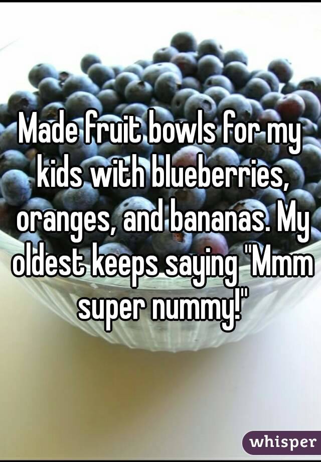 Made fruit bowls for my kids with blueberries, oranges, and bananas. My oldest keeps saying "Mmm super nummy!"