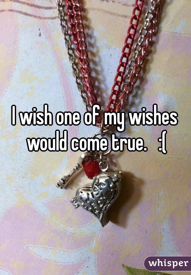 I wish one of my wishes would come true.   :(