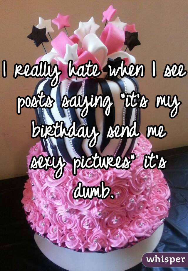 I really hate when I see posts saying "it's my birthday send me sexy pictures" it's dumb. 