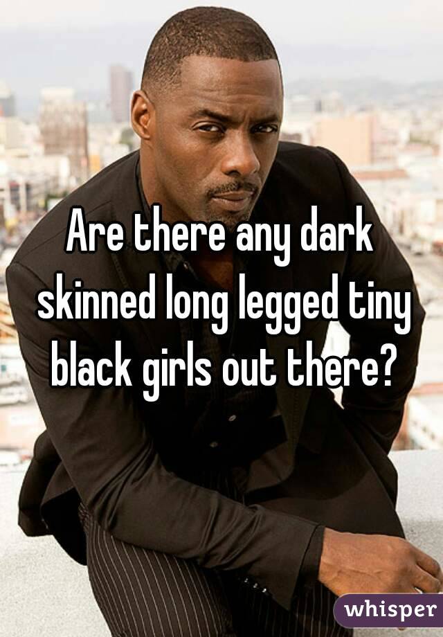 Are there any dark skinned long legged tiny black girls out there?