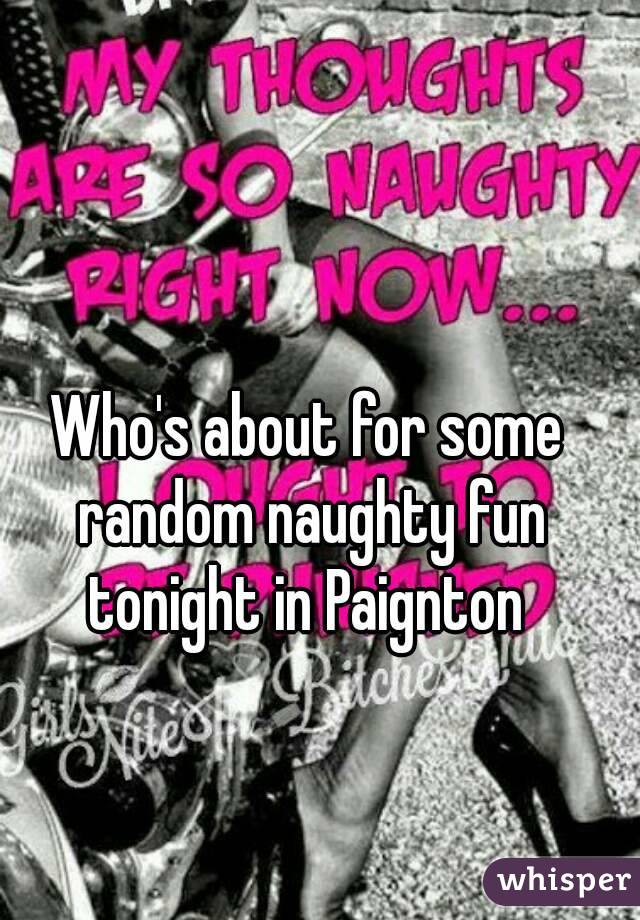 Who's about for some random naughty fun tonight in Paignton 