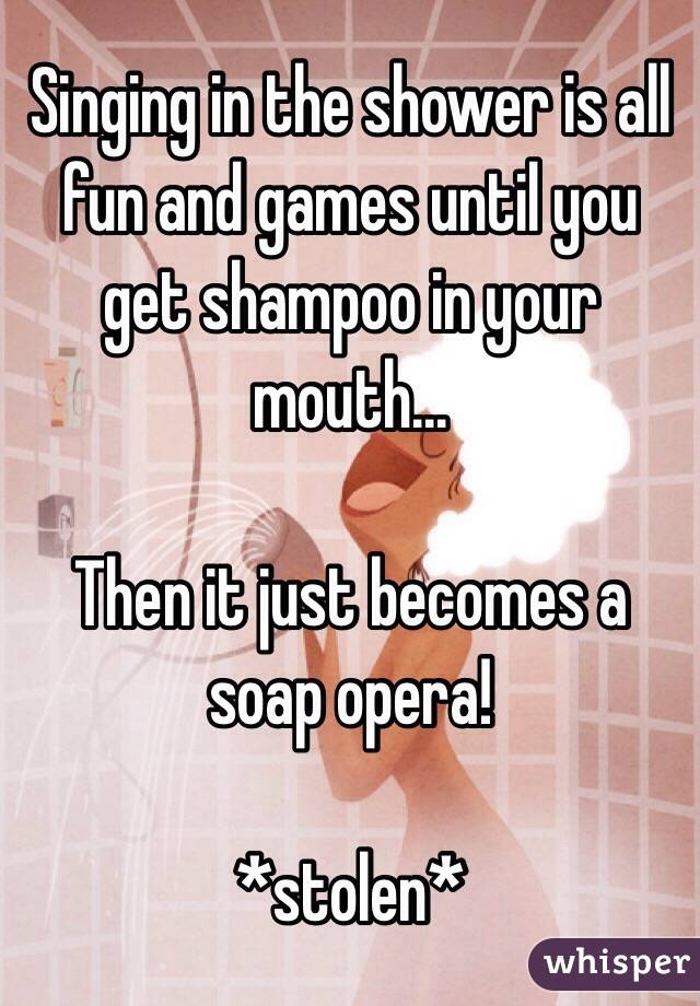 Singing in the shower is all fun and games until you get shampoo in your mouth...

Then it just becomes a soap opera!

*stolen*