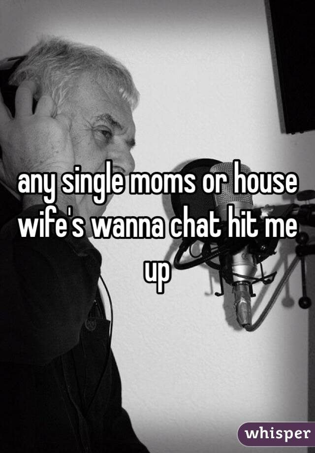 any single moms or house wife's wanna chat hit me up