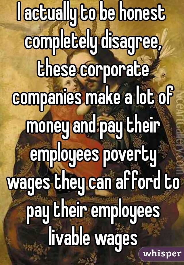 I actually to be honest completely disagree, these corporate companies make a lot of money and pay their employees poverty wages they can afford to pay their employees livable wages