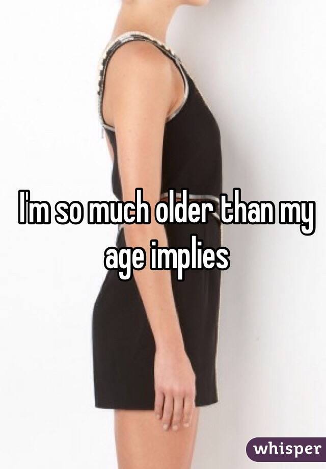 I'm so much older than my age implies 