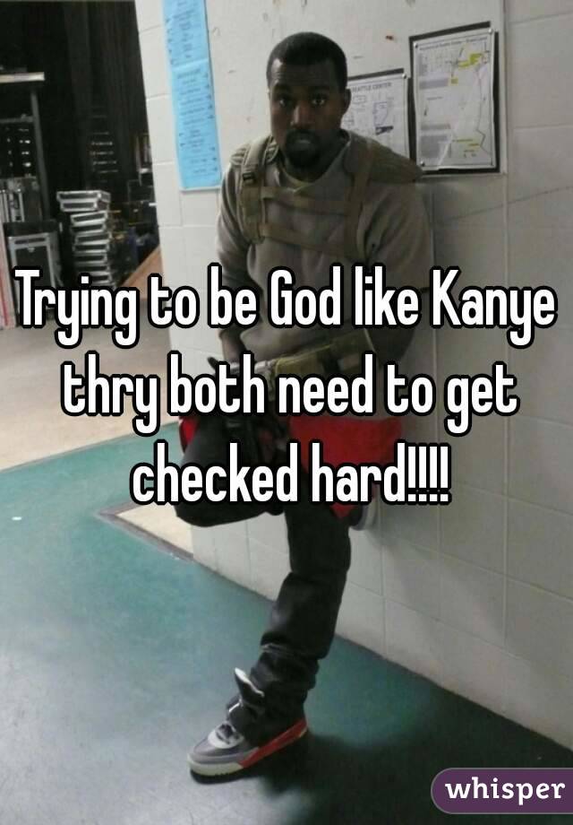 Trying to be God like Kanye thry both need to get checked hard!!!!