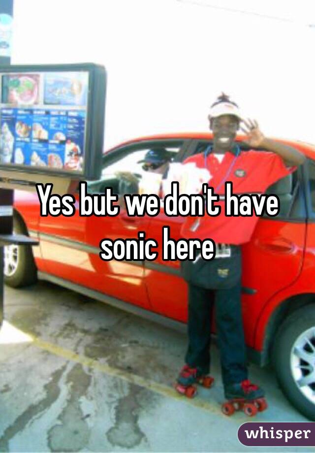 Yes but we don't have sonic here
