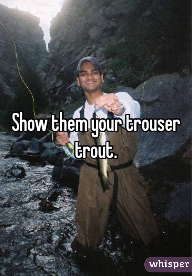 Show them your trouser trout. 