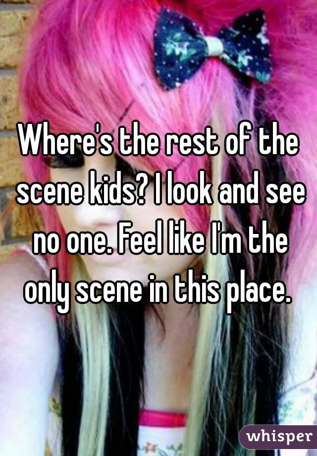 Where's the rest of the scene kids? I look and see no one. Feel like I'm the only scene in this place. 