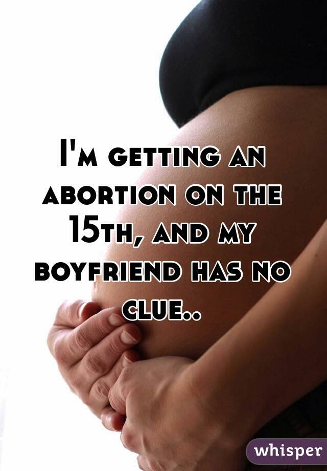 I'm getting an abortion on the 15th, and my boyfriend has no clue.. 