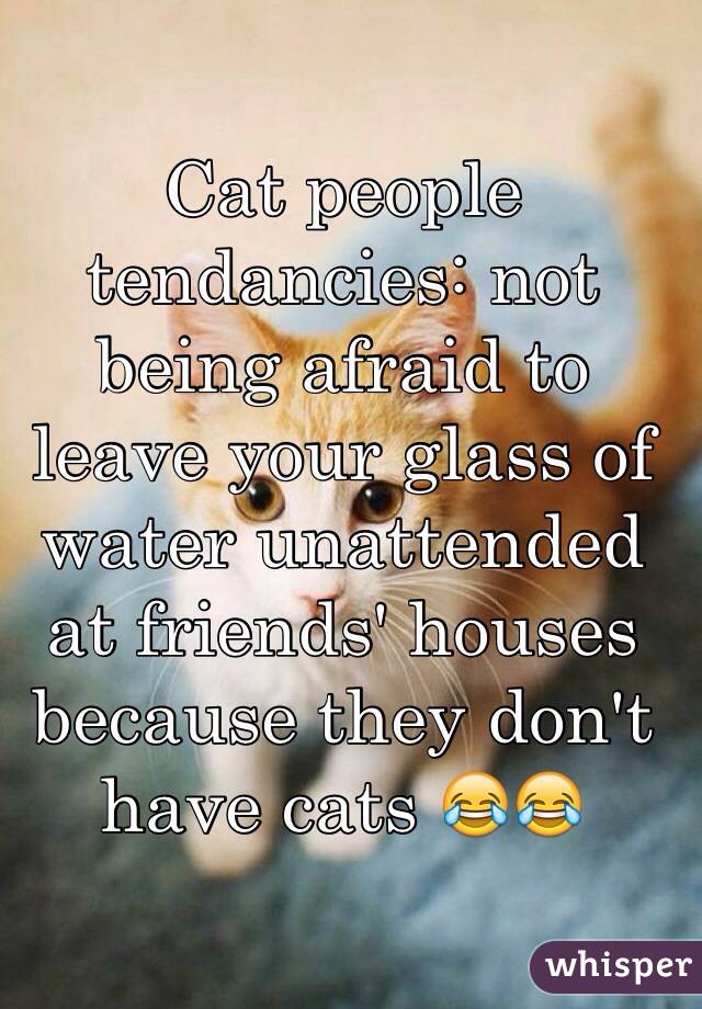 Cat people tendancies: not being afraid to leave your glass of water unattended at friends' houses because they don't have cats 😂😂