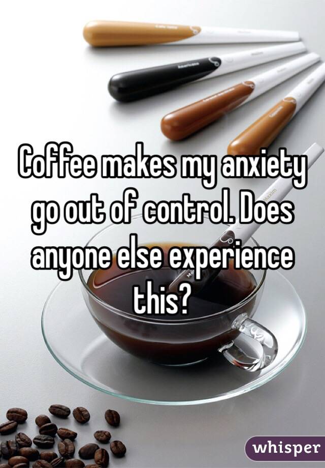 Coffee makes my anxiety go out of control. Does anyone else experience this?