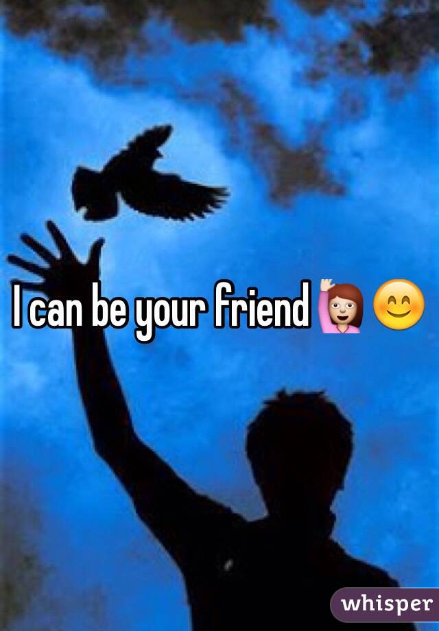 I can be your friend🙋😊