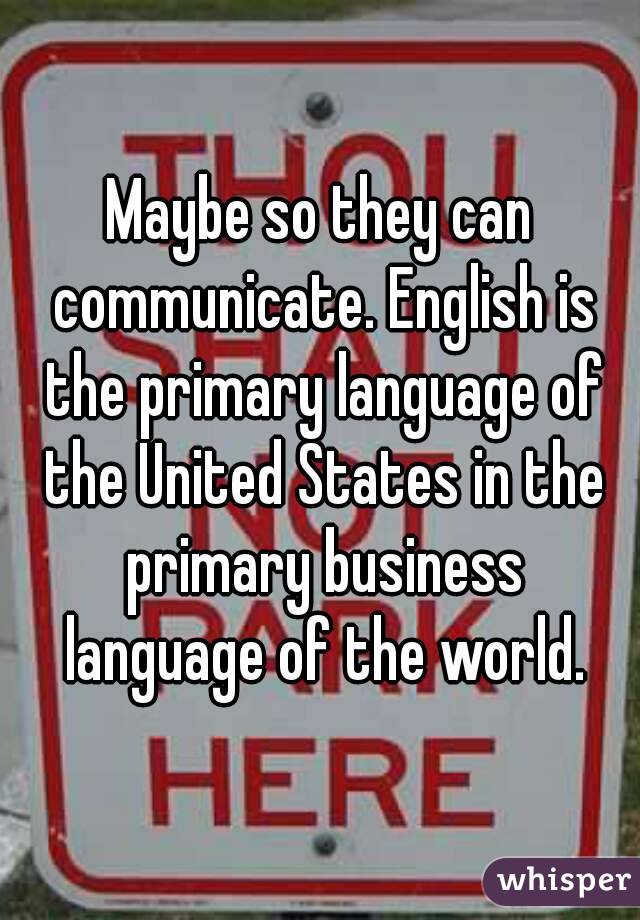 Maybe so they can communicate. English is the primary language of the United States in the primary business language of the world.