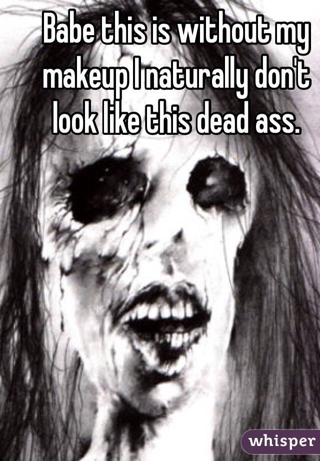 Babe this is without my makeup I naturally don't look like this dead ass. 