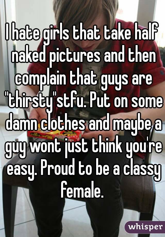 I hate girls that take half naked pictures and then complain that guys are "thirsty"stfu. Put on some damn clothes and maybe a guy wont just think you're easy. Proud to be a classy female. 