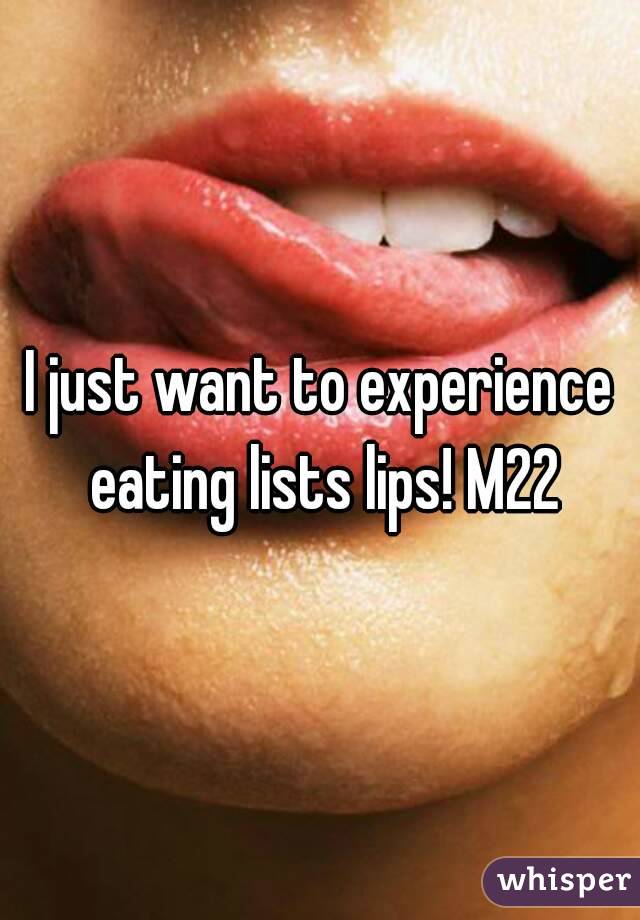 I just want to experience eating lists lips! M22