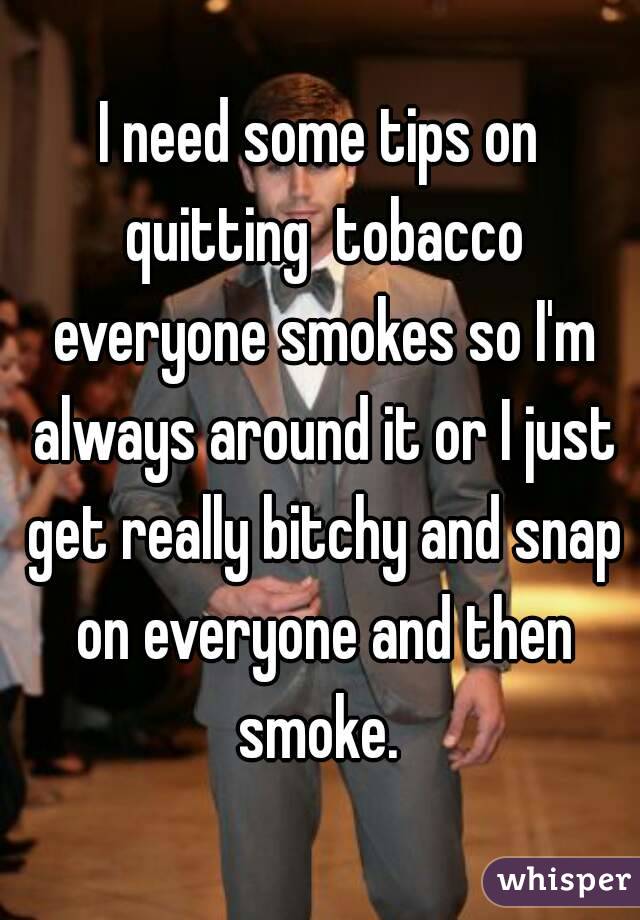 I need some tips on quitting  tobacco everyone smokes so I'm always around it or I just get really bitchy and snap on everyone and then smoke. 