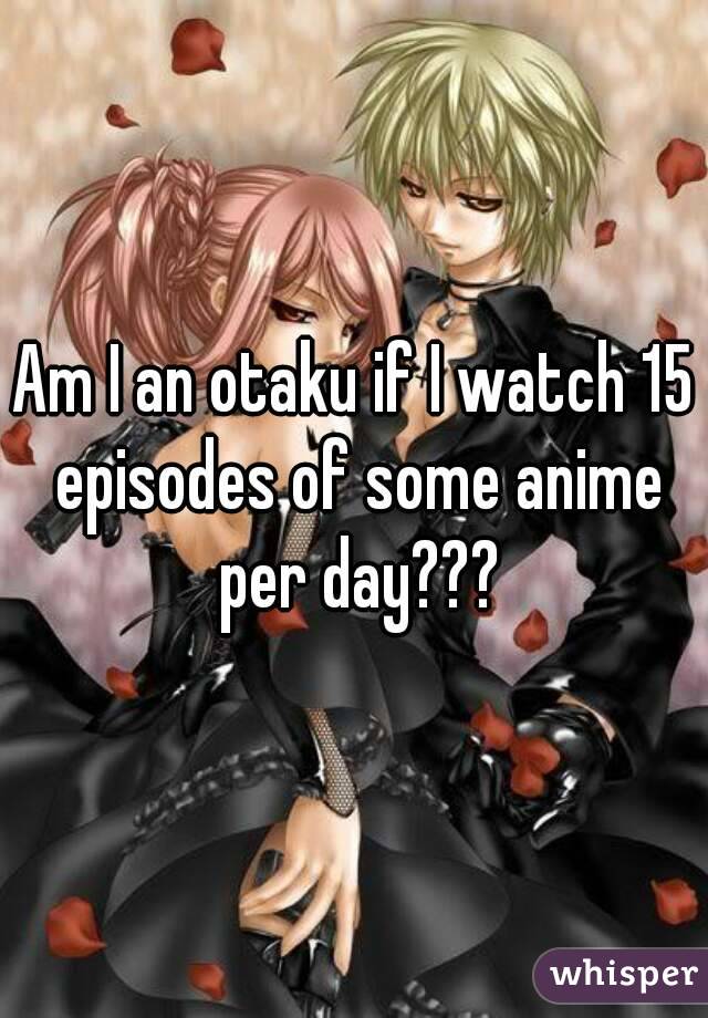Am I an otaku if I watch 15 episodes of some anime per day???