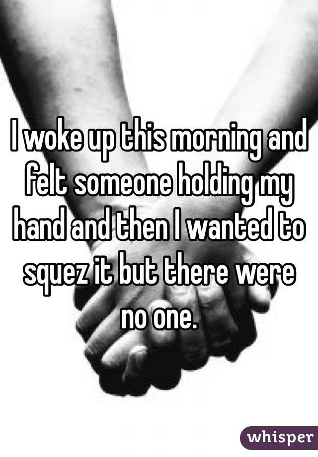 I woke up this morning and felt someone holding my hand and then I wanted to squez it but there were no one.
