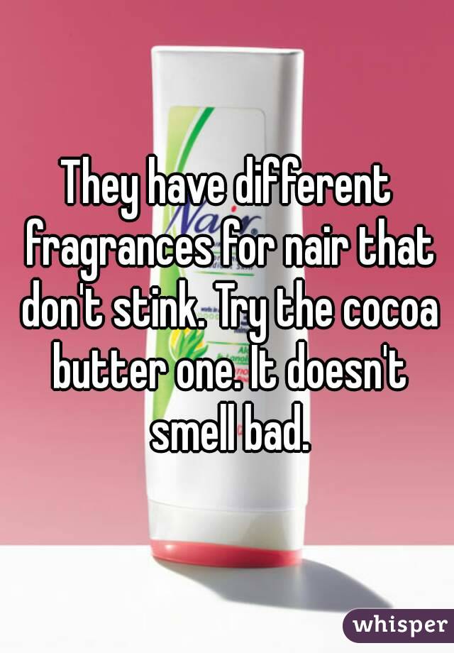 They have different fragrances for nair that don't stink. Try the cocoa butter one. It doesn't smell bad.