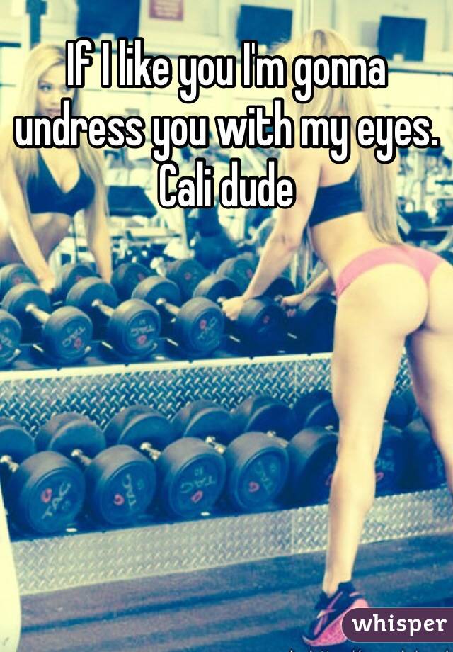 If I like you I'm gonna undress you with my eyes.
Cali dude 