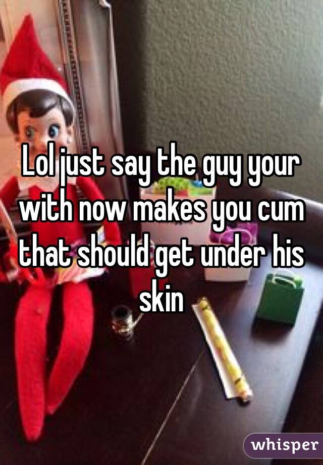 Lol just say the guy your with now makes you cum that should get under his skin 