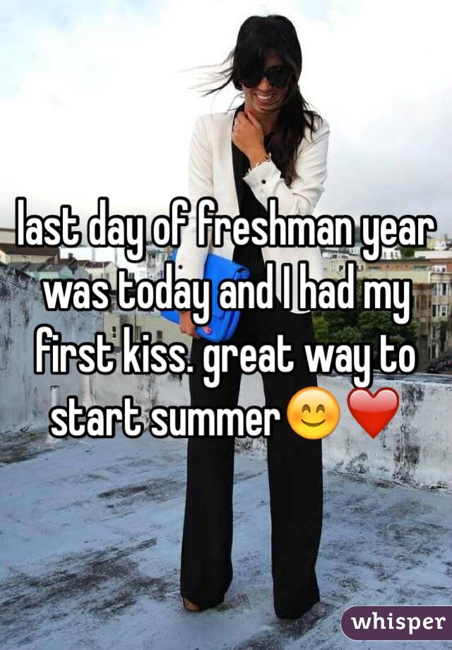 last day of freshman year was today and I had my first kiss. great way to start summer😊❤️