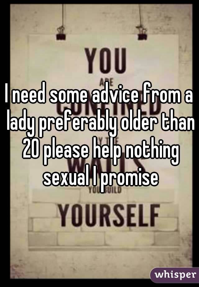 I need some advice from a lady preferably older than 20 please help nothing sexual I promise