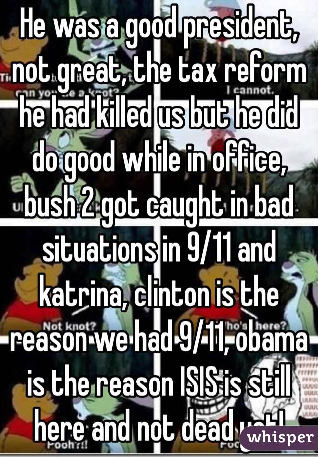 He was a good president, not great, the tax reform he had killed us but he did do good while in office, bush 2 got caught in bad situations in 9/11 and katrina, clinton is the reason we had 9/11, obama is the reason ISIS is still here and not dead yet! 