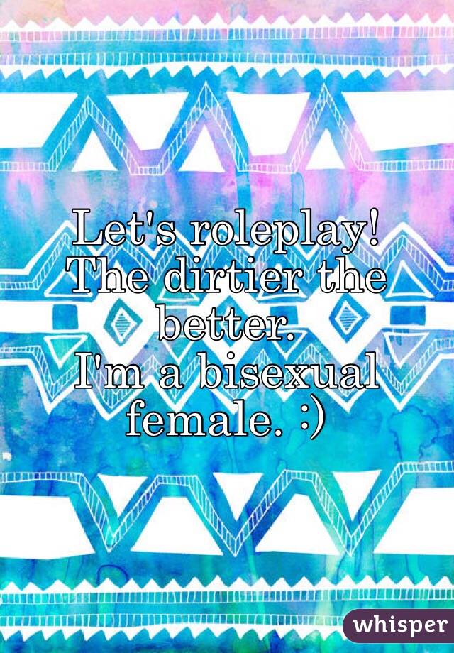 Let's roleplay!
The dirtier the better.
I'm a bisexual female. :)