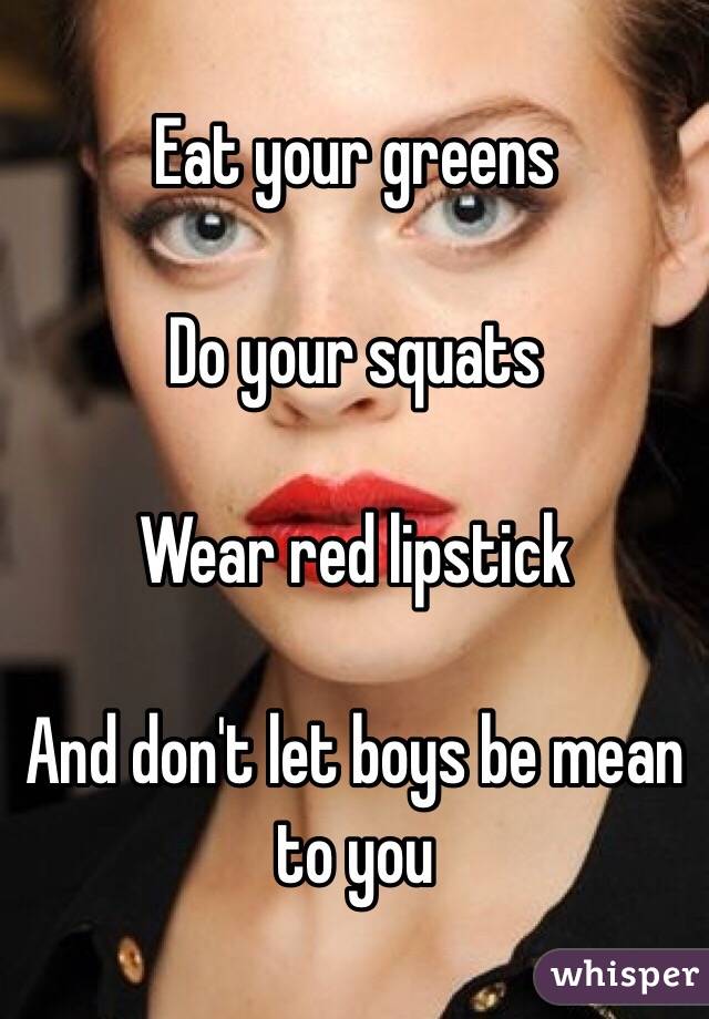 Eat your greens

Do your squats

Wear red lipstick

And don't let boys be mean to you
