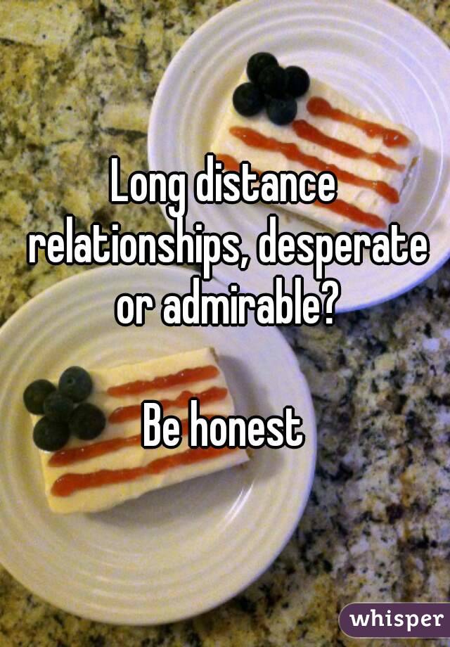 Long distance relationships, desperate or admirable?

Be honest