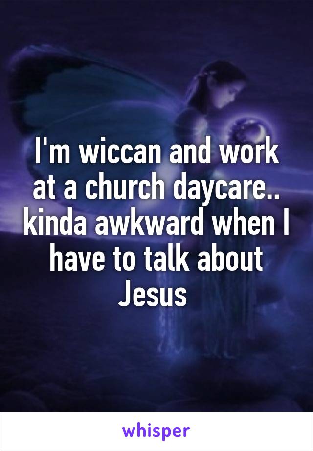 I'm wiccan and work at a church daycare.. kinda awkward when I have to talk about Jesus 