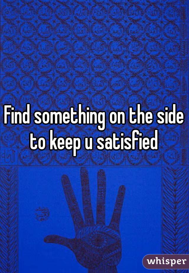 Find something on the side to keep u satisfied 