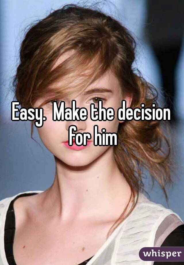 Easy.  Make the decision for him