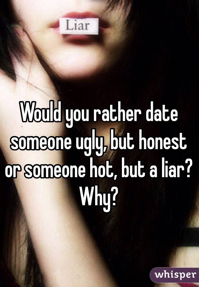 Would you rather date someone ugly, but honest or someone hot, but a liar? Why?