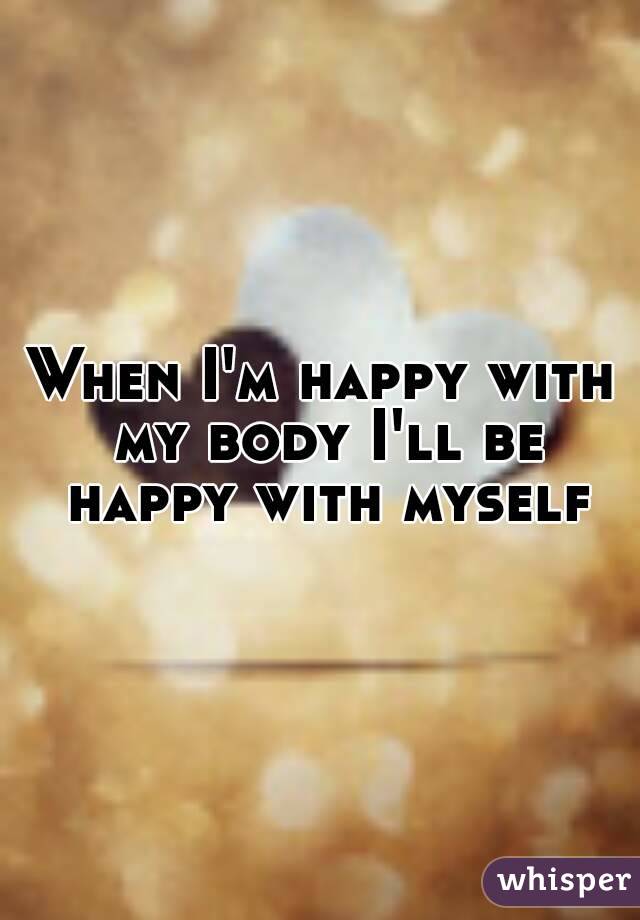 When I'm happy with my body I'll be happy with myself