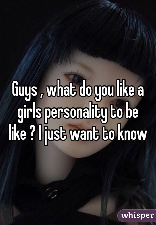 Guys , what do you like a girls personality to be like ? I just want to know 
