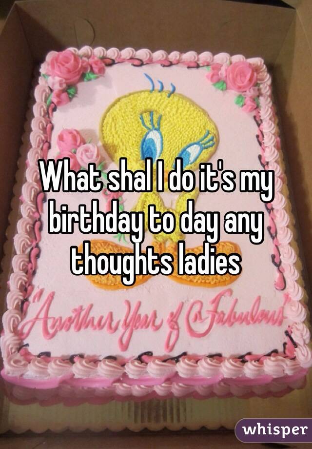 What shal I do it's my birthday to day any thoughts ladies