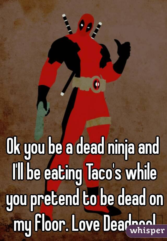 Ok you be a dead ninja and I'll be eating Taco's while you pretend to be dead on my floor. Love Deadpool