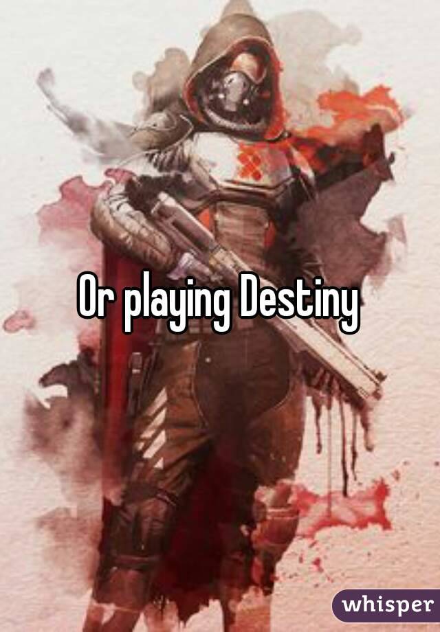 Or playing Destiny