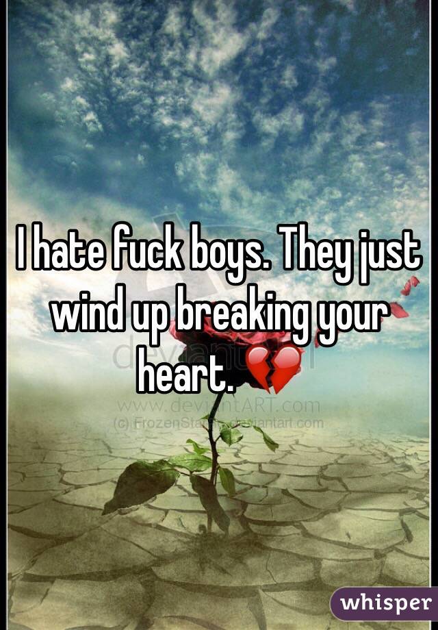 I hate fuck boys. They just wind up breaking your heart. 💔