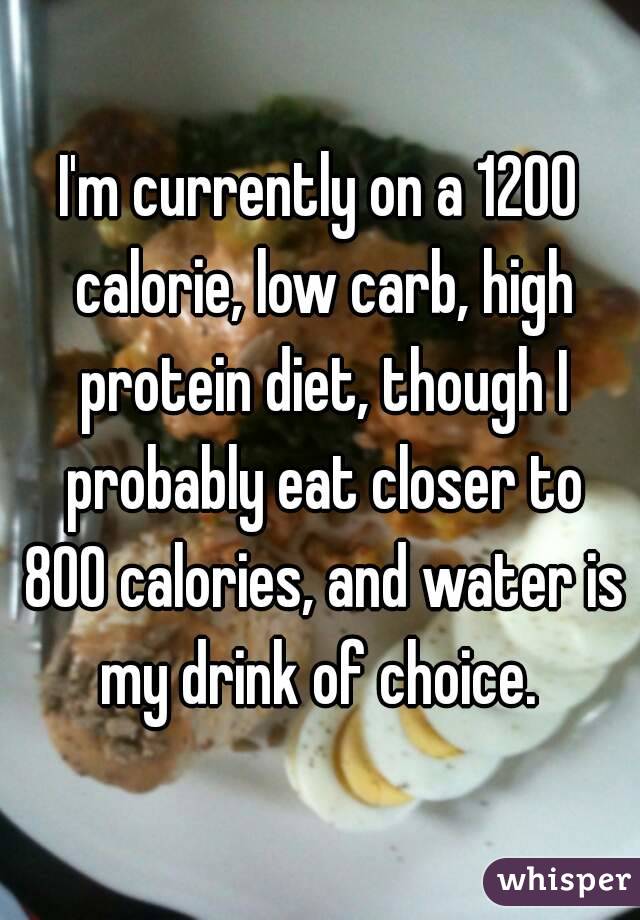 I'm currently on a 1200 calorie, low carb, high protein diet, though I probably eat closer to 800 calories, and water is my drink of choice. 