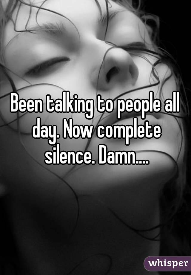 Been talking to people all day. Now complete silence. Damn....