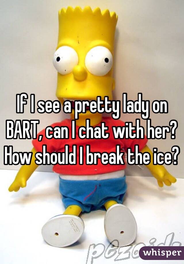 If I see a pretty lady on BART, can I chat with her?  How should I break the ice?  