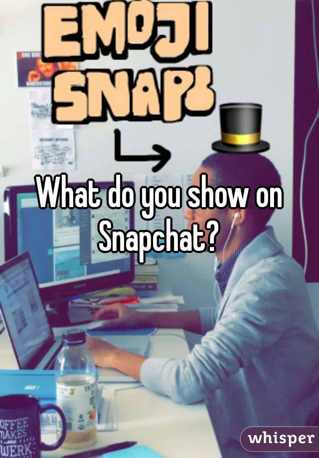 What do you show on Snapchat? 