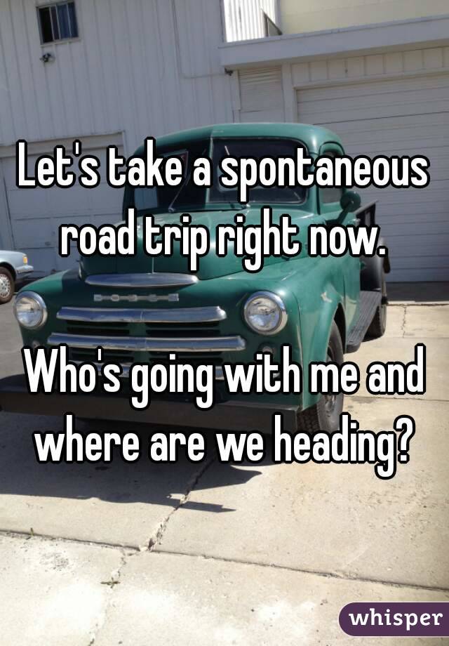 Let's take a spontaneous road trip right now. 

Who's going with me and where are we heading? 