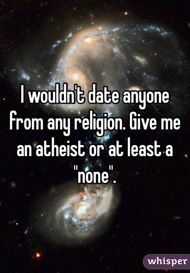 I wouldn't date anyone from any religion. Give me an atheist or at least a "none". 